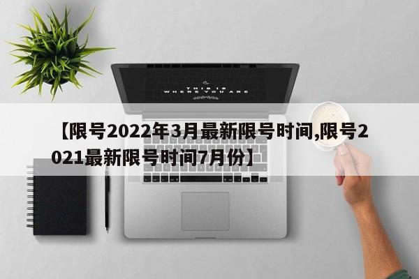 【限号2022年3月最新限号时间,限号2021最新限号时间7月份】