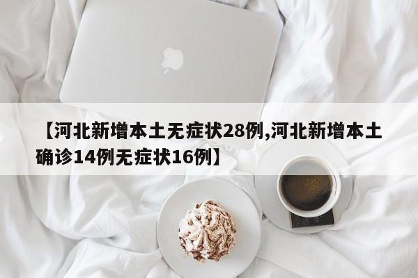 【河北新增本土无症状28例,河北新增本土确诊14例无症状16例】