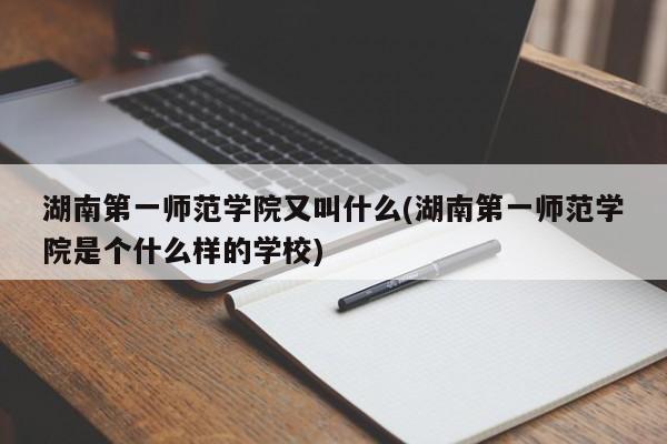 湖南第一师范学院又叫什么(湖南第一师范学院是个什么样的学校)