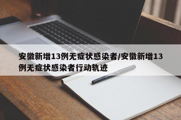 安徽新增13例无症状感染者/安徽新增13例无症状感染者行动轨迹