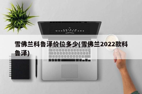 雪佛兰科鲁泽价位多少(雪佛兰2022款科鲁泽)