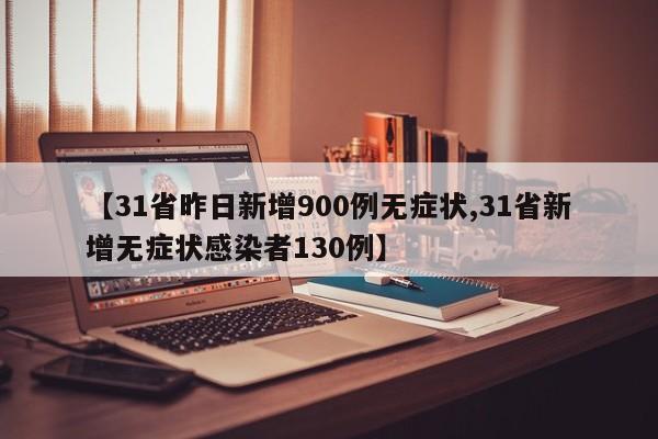 【31省昨日新增900例无症状,31省新增无症状感染者130例】