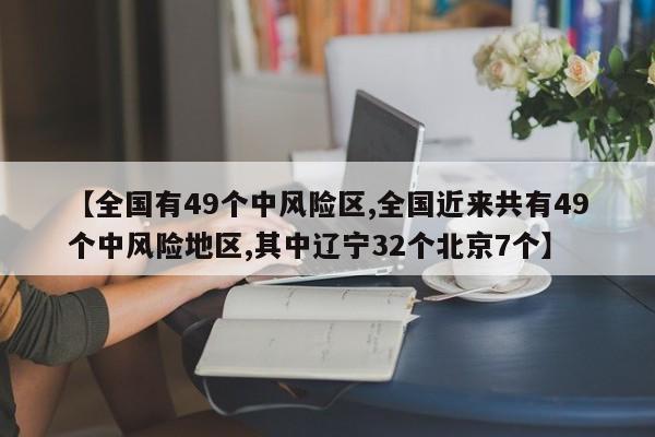 【全国有49个中风险区,全国近来共有49个中风险地区,其中辽宁32个北京7个】