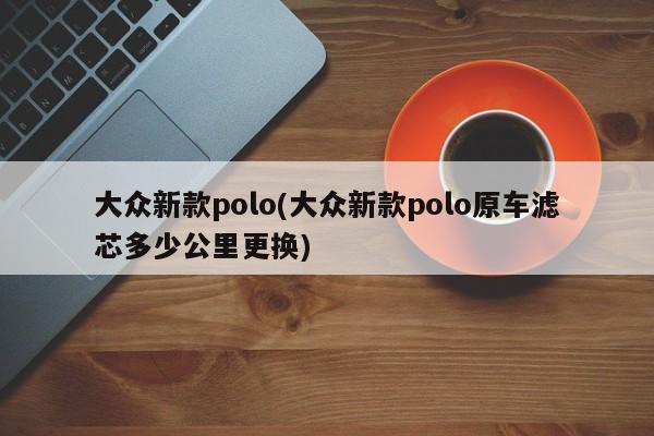 大众新款polo(大众新款polo原车滤芯多少公里更换)
