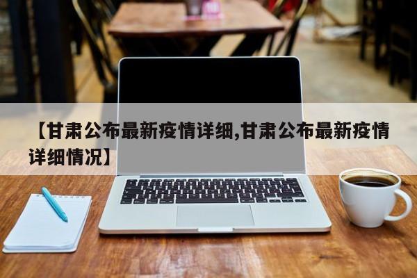 【甘肃公布最新疫情详细,甘肃公布最新疫情详细情况】