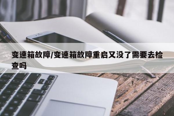 变速箱故障/变速箱故障重启又没了需要去检查吗