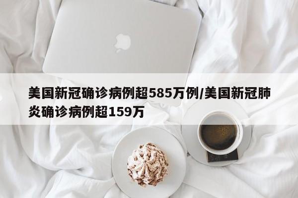 美国新冠确诊病例超585万例/美国新冠肺炎确诊病例超159万