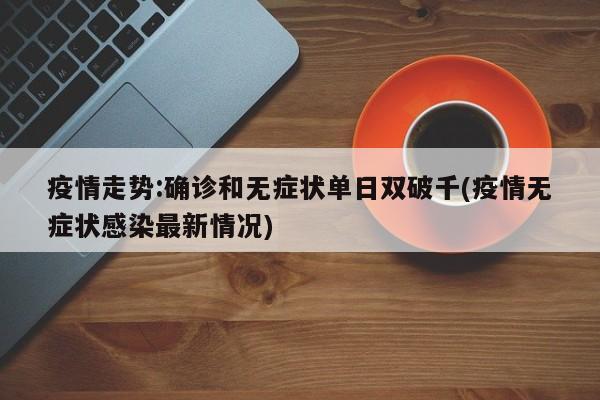 疫情走势:确诊和无症状单日双破千(疫情无症状感染最新情况)