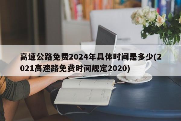 高速公路免费2024年具体时间是多少(2021高速路免费时间规定2020)