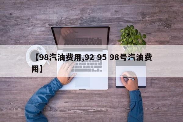 【98汽油费用,92 95 98号汽油费用】