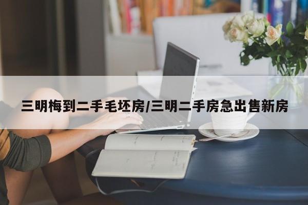 三明梅到二手毛坯房/三明二手房急出售新房