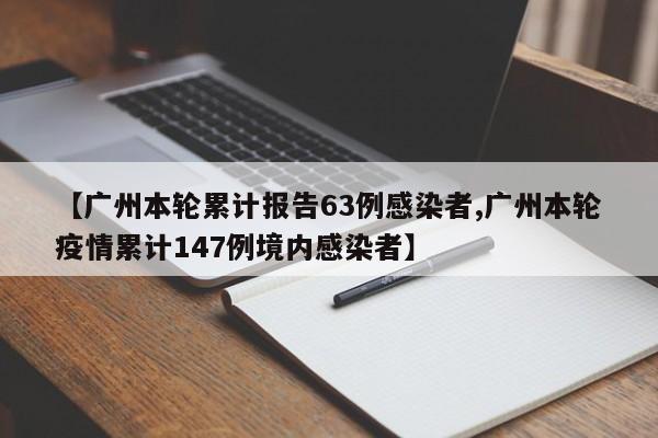 【广州本轮累计报告63例感染者,广州本轮疫情累计147例境内感染者】