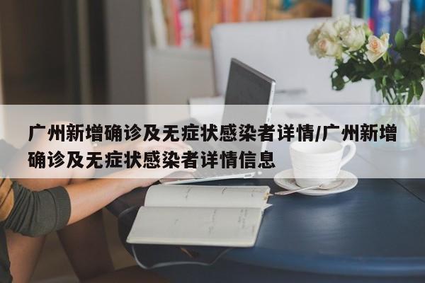 广州新增确诊及无症状感染者详情/广州新增确诊及无症状感染者详情信息