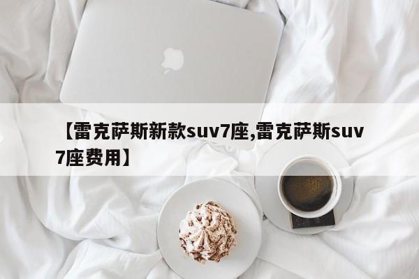 【雷克萨斯新款suv7座,雷克萨斯suv7座费用】