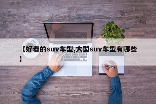 【好看的suv车型,大型suv车型有哪些】