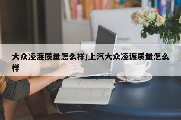 大众凌渡质量怎么样/上汽大众凌渡质量怎么样