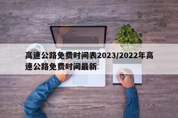 高速公路免费时间表2023/2022年高速公路免费时间最新
