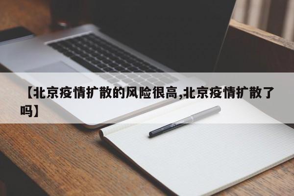 【北京疫情扩散的风险很高,北京疫情扩散了吗】