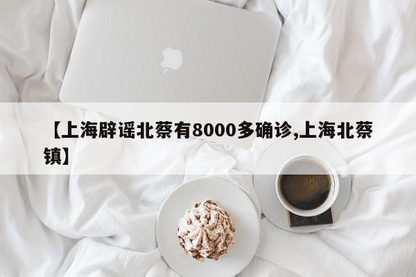 【上海辟谣北蔡有8000多确诊,上海北蔡镇】