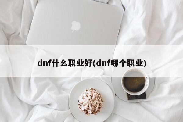 dnf什么职业好(dnf哪个职业)