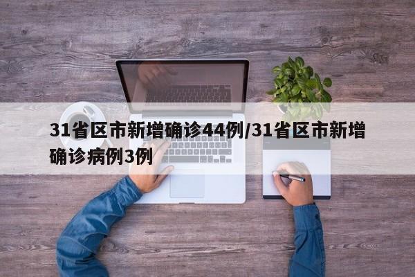 31省区市新增确诊44例/31省区市新增确诊病例3例