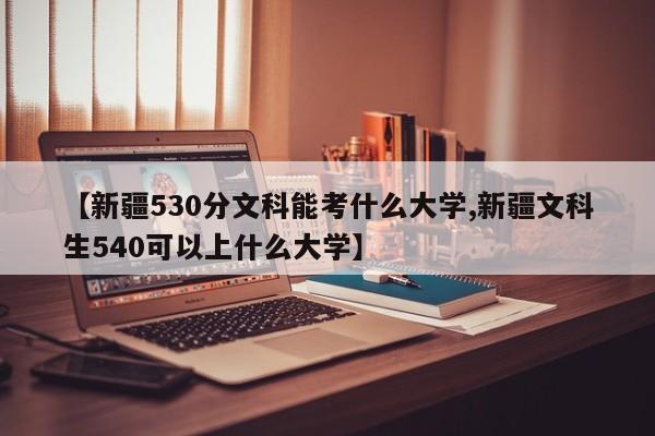 【新疆530分文科能考什么大学,新疆文科生540可以上什么大学】