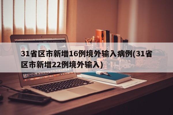 31省区市新增16例境外输入病例(31省区市新增22例境外输入)