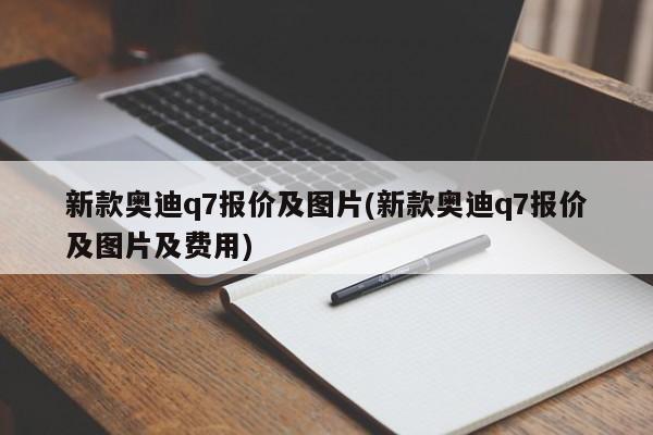 新款奥迪q7报价及图片(新款奥迪q7报价及图片及费用)