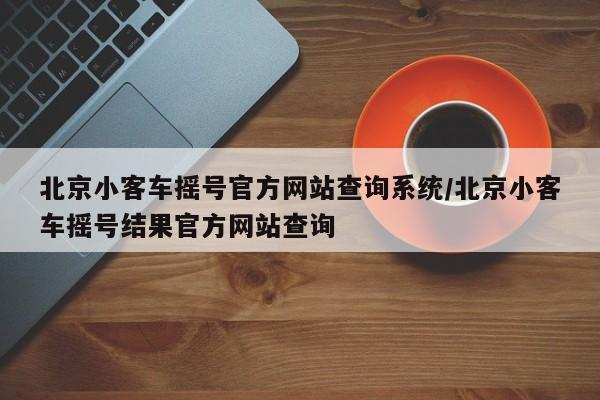 北京小客车摇号官方网站查询系统/北京小客车摇号结果官方网站查询