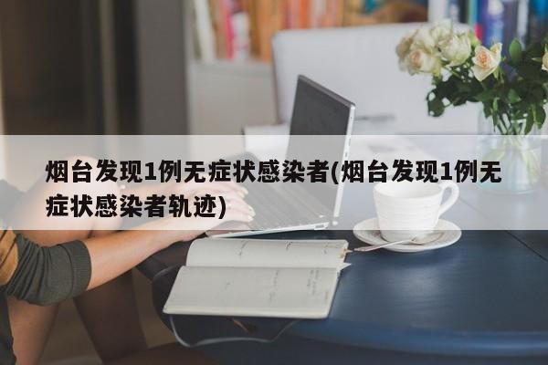 烟台发现1例无症状感染者(烟台发现1例无症状感染者轨迹)