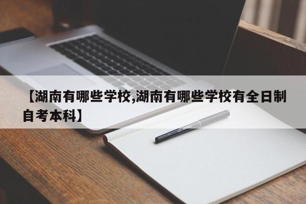 【湖南有哪些学校,湖南有哪些学校有全日制自考本科】