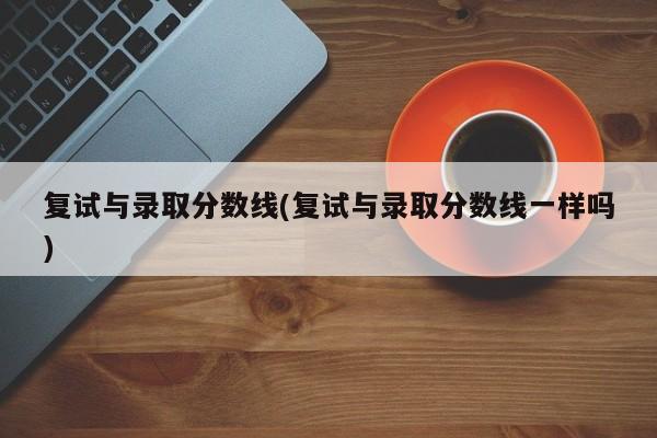 复试与录取分数线(复试与录取分数线一样吗)