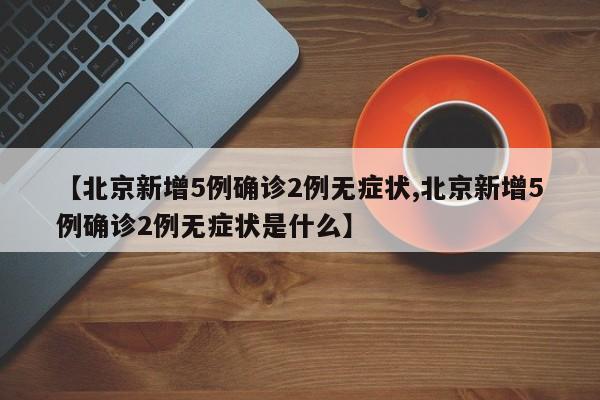 【北京新增5例确诊2例无症状,北京新增5例确诊2例无症状是什么】