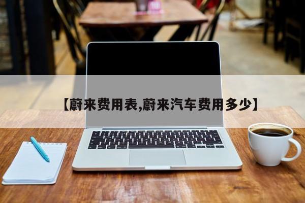【蔚来费用表,蔚来汽车费用多少】