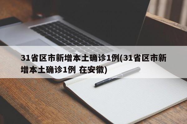 31省区市新增本土确诊1例(31省区市新增本土确诊1例 在安徽)