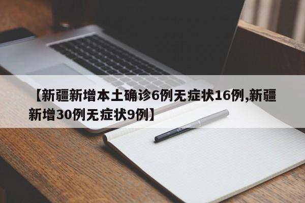 【新疆新增本土确诊6例无症状16例,新疆新增30例无症状9例】