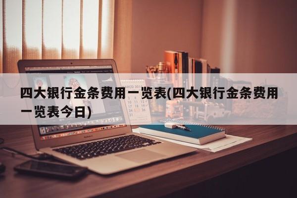 四大银行金条费用一览表(四大银行金条费用一览表今日)