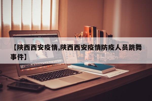 【陕西西安疫情,陕西西安疫情防疫人员跳舞事件】