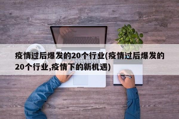 疫情过后爆发的20个行业(疫情过后爆发的20个行业,疫情下的新机遇)