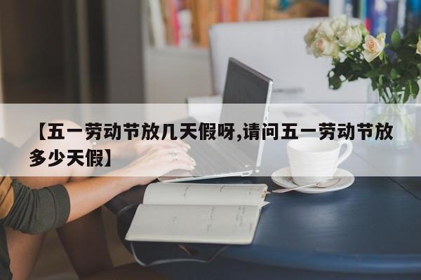 【五一劳动节放几天假呀,请问五一劳动节放多少天假】