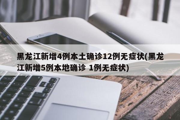 黑龙江新增4例本土确诊12例无症状(黑龙江新增5例本地确诊 1例无症状)