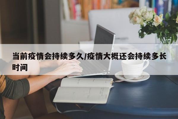 当前疫情会持续多久/疫情大概还会持续多长时间