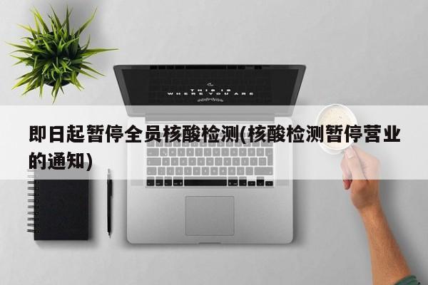 即日起暂停全员核酸检测(核酸检测暂停营业的通知)