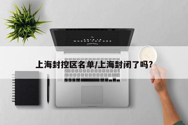 上海封控区名单/上海封闭了吗?