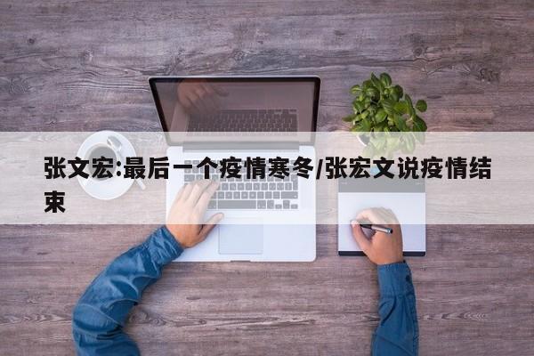张文宏:最后一个疫情寒冬/张宏文说疫情结束