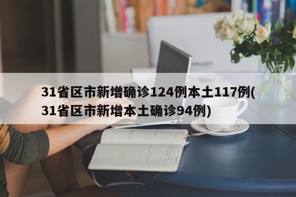 31省区市新增确诊124例本土117例(31省区市新增本土确诊94例)