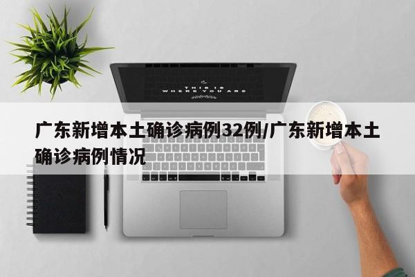 广东新增本土确诊病例32例/广东新增本土确诊病例情况