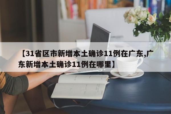 【31省区市新增本土确诊11例在广东,广东新增本土确诊11例在哪里】