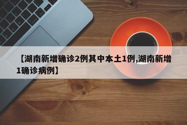 【湖南新增确诊2例其中本土1例,湖南新增1确诊病例】