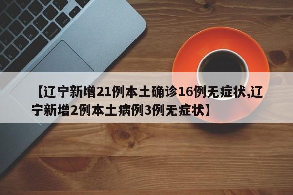 【辽宁新增21例本土确诊16例无症状,辽宁新增2例本土病例3例无症状】